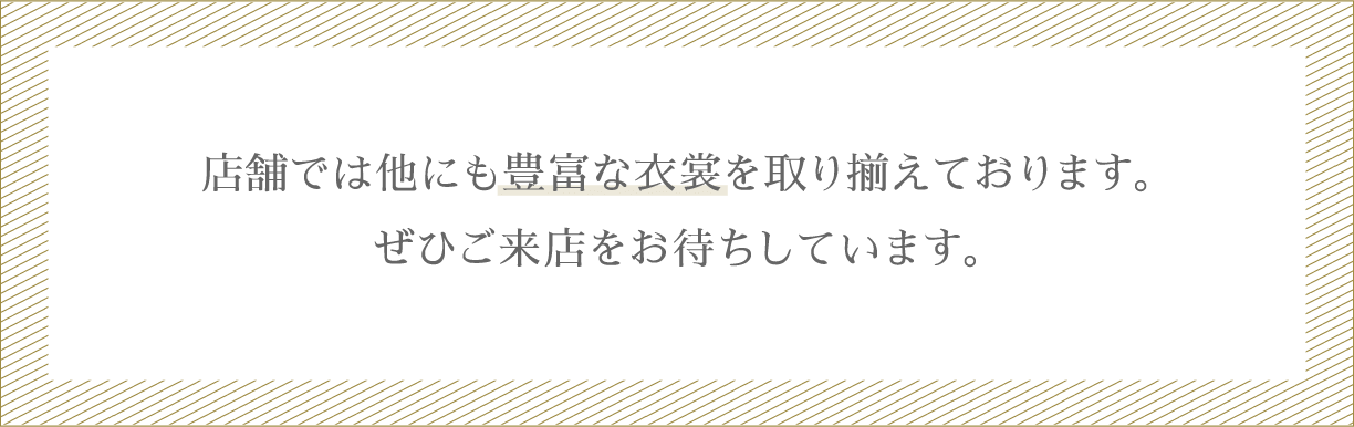 店舗では他にも豊富な衣裳を取り揃えております。ぜひご来店お待ちしています。