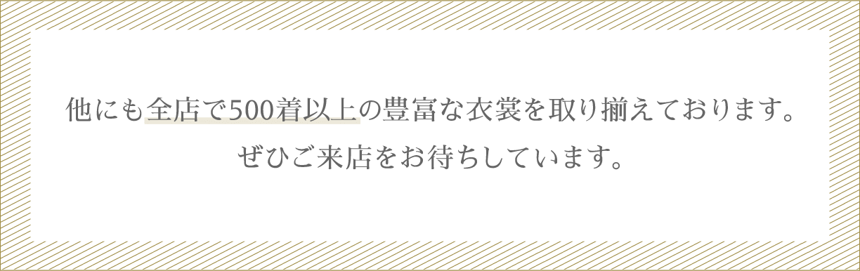 他にも全店で500着以上の豊富な衣裳を取り揃えております。ぜひご来店お待ちしています。
