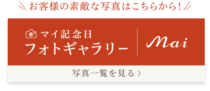 お客様の素敵な写真はこちらから！ マイ記念日フォトギャラリー Mai 写真一覧を見る